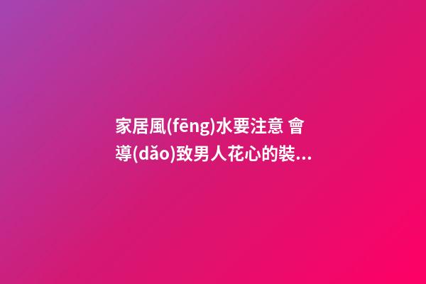 家居風(fēng)水要注意 會導(dǎo)致男人花心的裝修方法